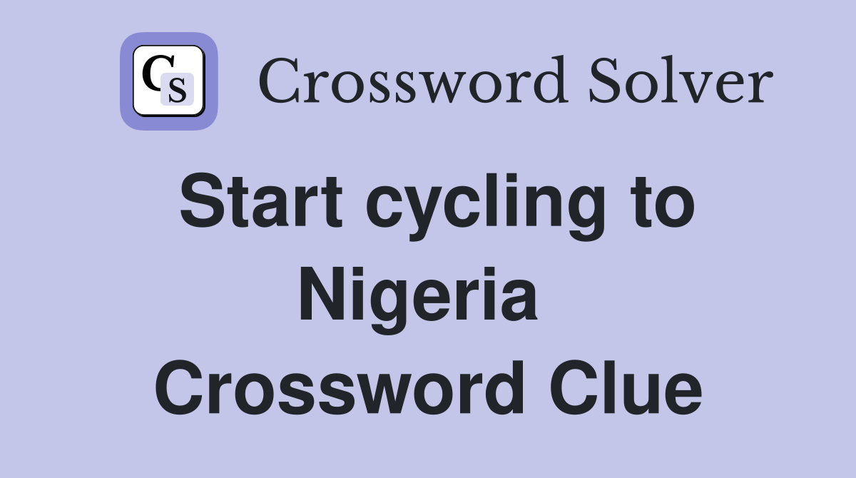Start cycling to Nigeria  Crossword Clue