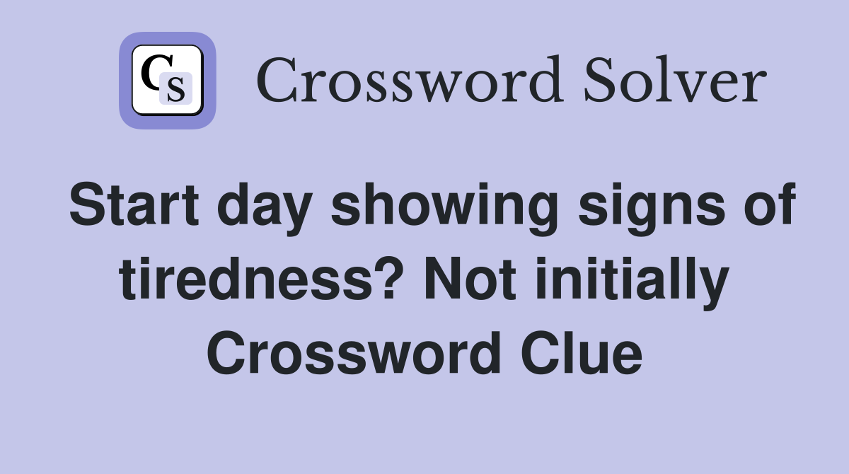 Start day showing signs of tiredness? Not initially Crossword Clue