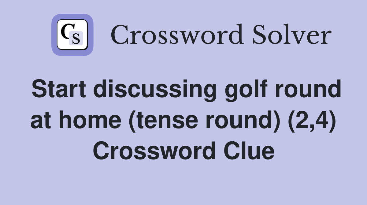 Start discussing golf round at home (tense round) (2,4) Crossword Clue