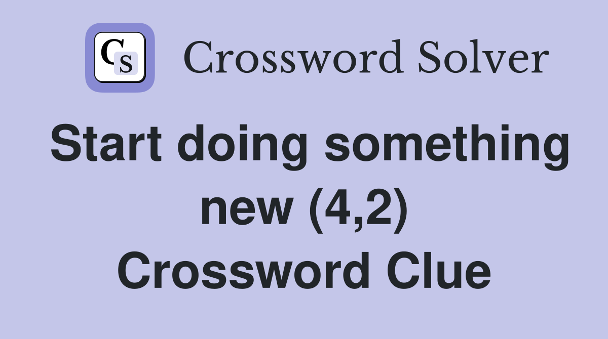 Start doing something new (4,2) Crossword Clue