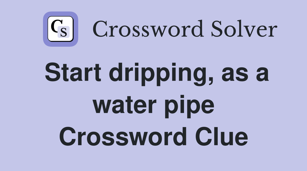 Start dripping, as a water pipe Crossword Clue