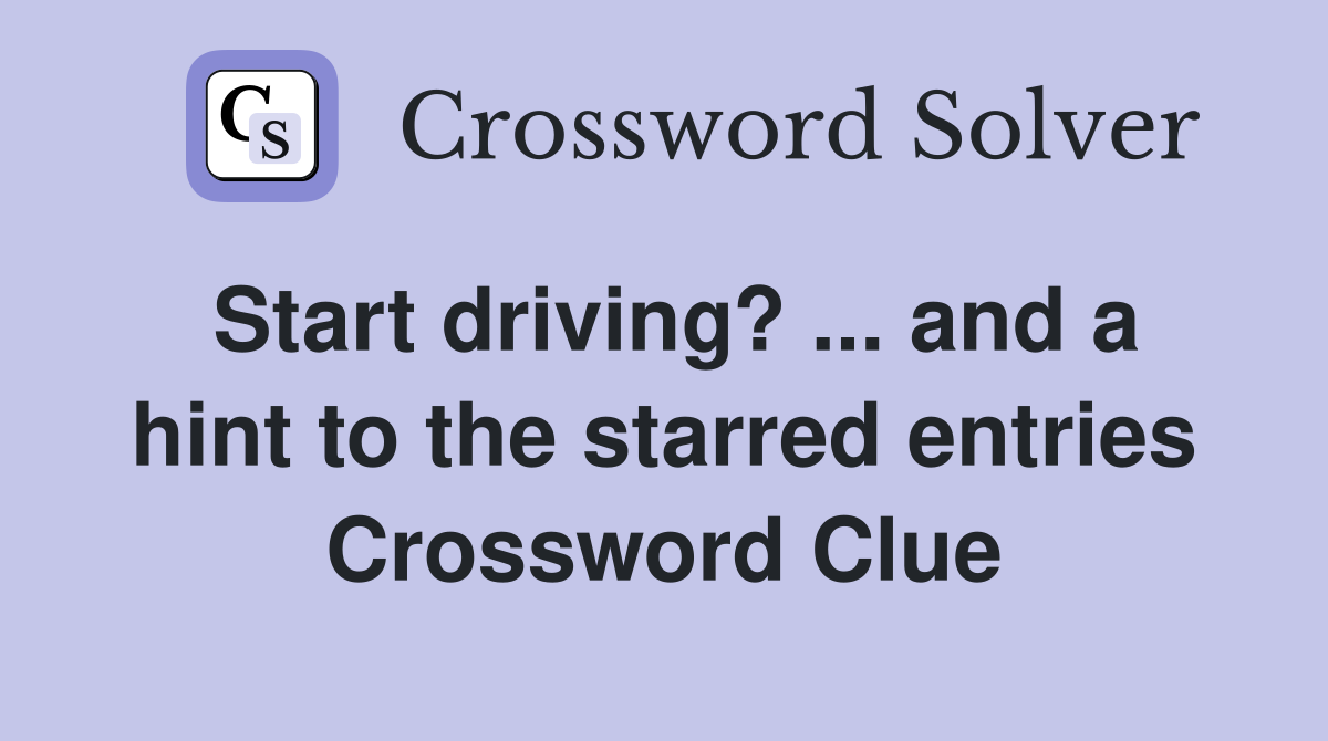 Start driving? ... and a hint to the starred entries Crossword Clue