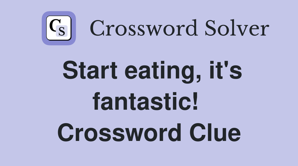 Start eating, it's fantastic!  Crossword Clue