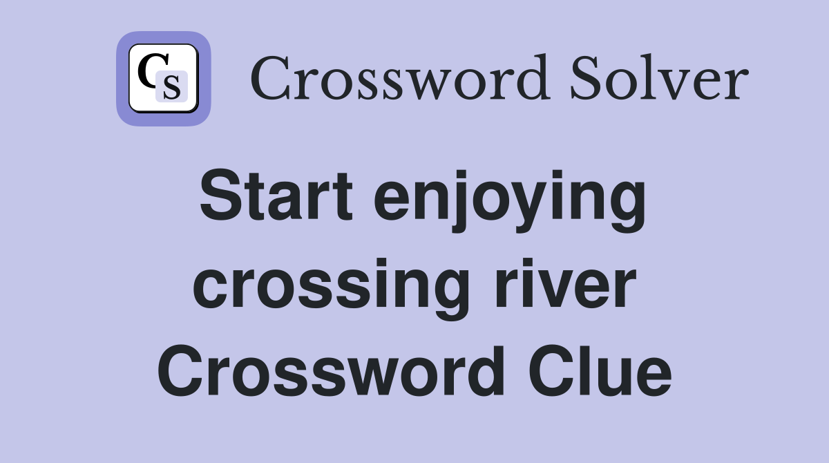 Start enjoying crossing river Crossword Clue