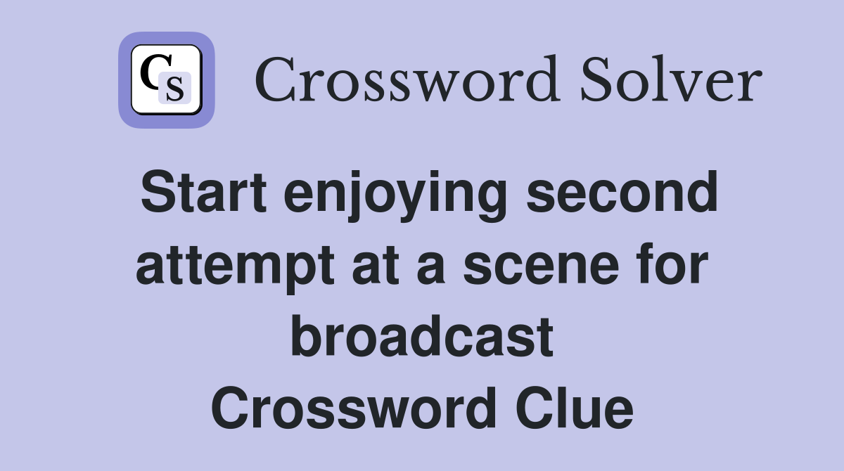 Start enjoying second attempt at a scene for broadcast Crossword Clue