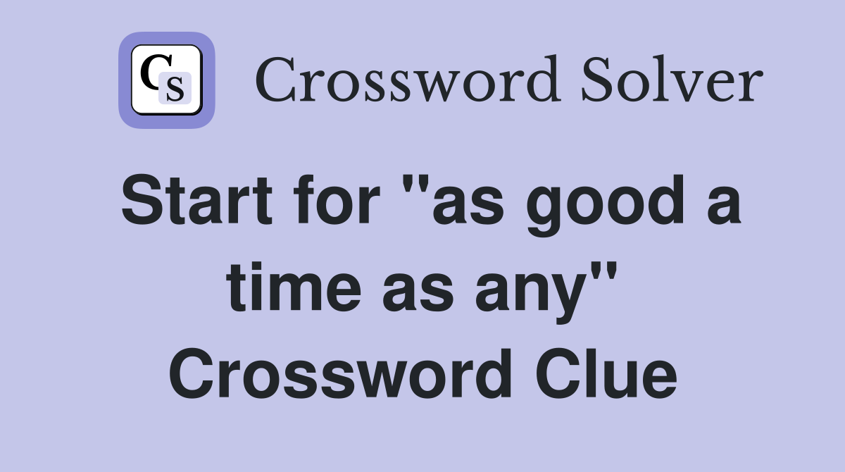 Start for "as good a time as any" Crossword Clue
