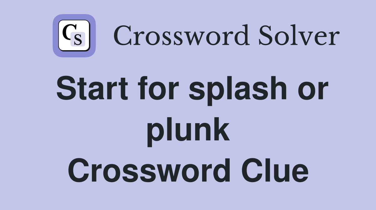 Start for splash or plunk Crossword Clue