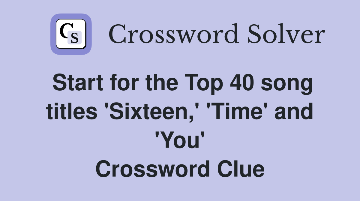 Start for the Top 40 song titles 'Sixteen,' 'Time' and 'You' Crossword Clue