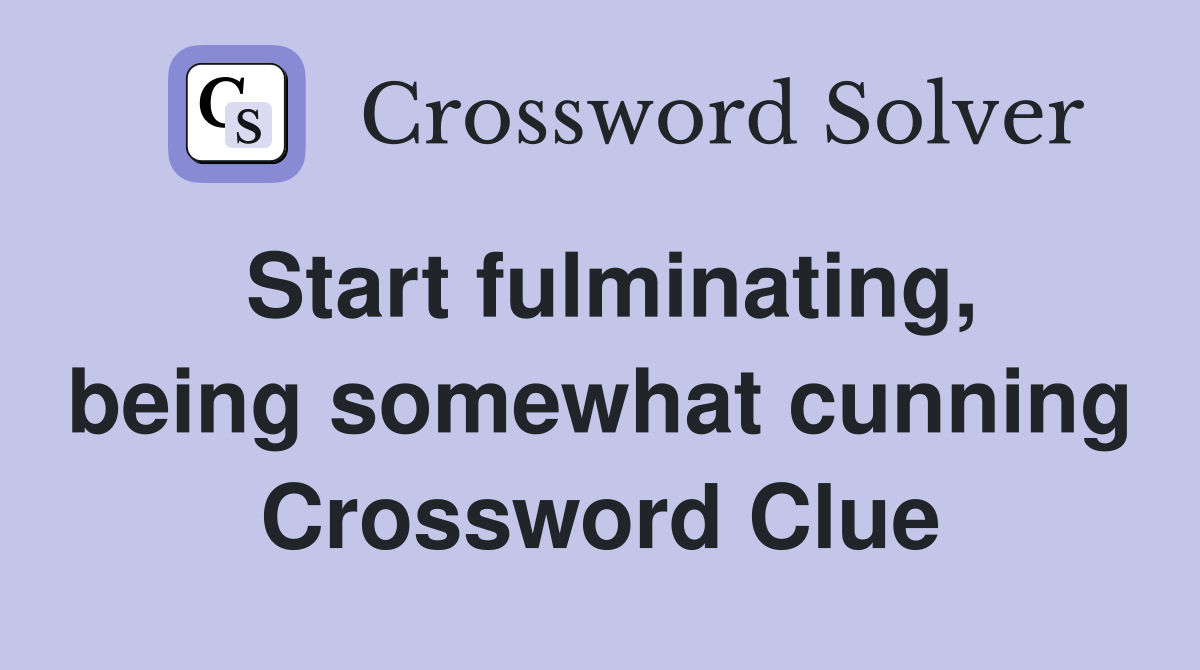 Start fulminating, being somewhat cunning Crossword Clue