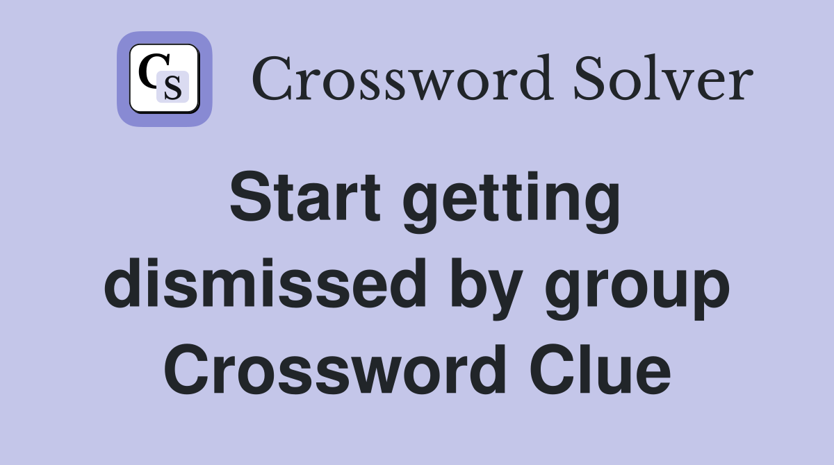 Start getting dismissed by group Crossword Clue