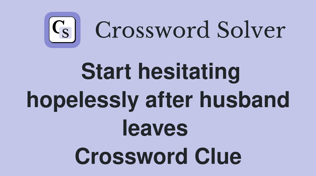 Start hesitating hopelessly after husband leaves  Crossword Clue