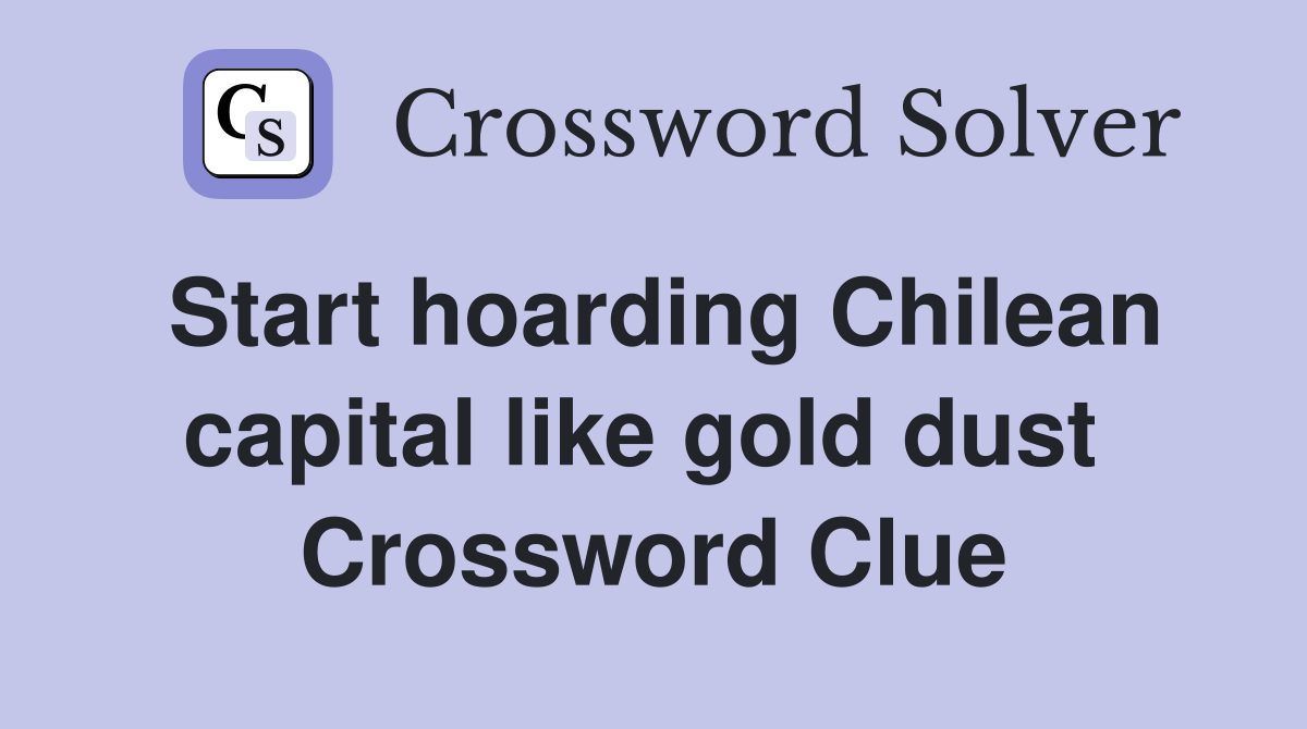 Start hoarding Chilean capital like gold dust  Crossword Clue