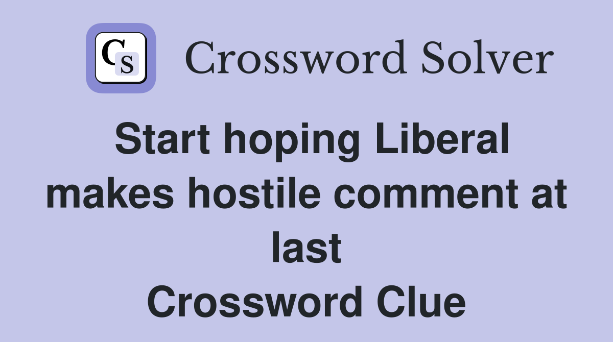 Start hoping Liberal makes hostile comment at last Crossword Clue