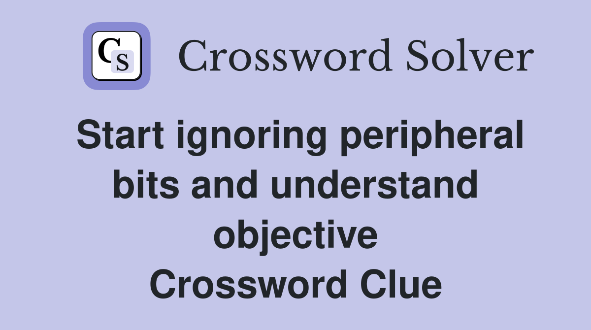 Start ignoring peripheral bits and understand objective Crossword Clue
