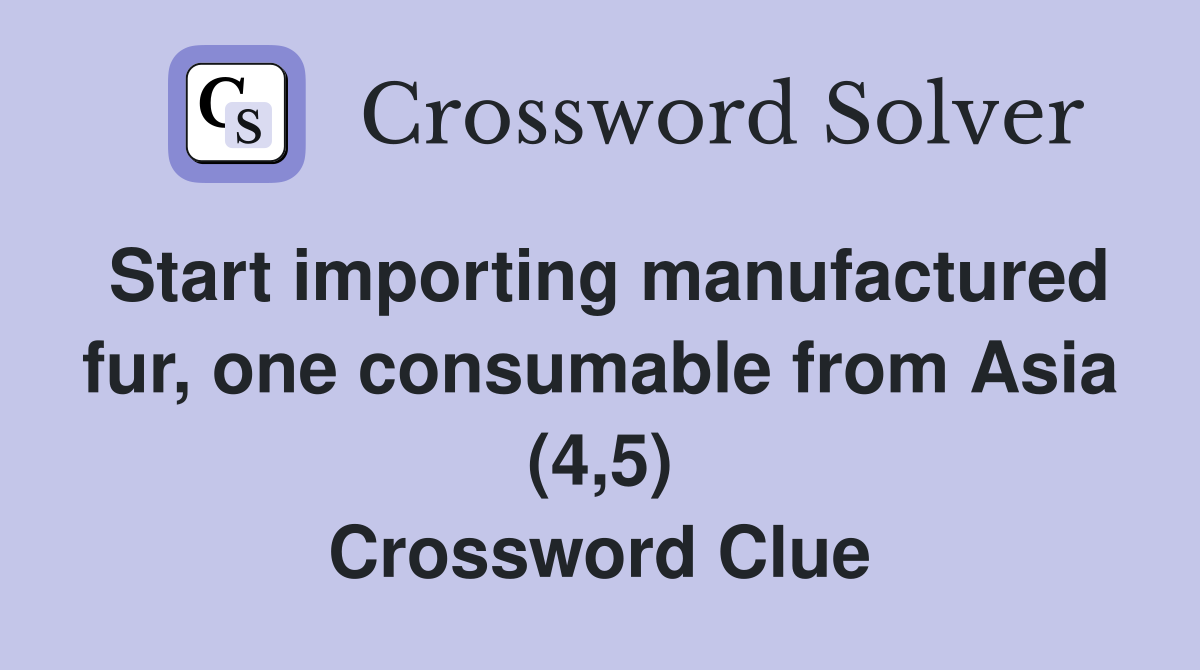 Start importing manufactured fur, one consumable from Asia (4,5) Crossword Clue