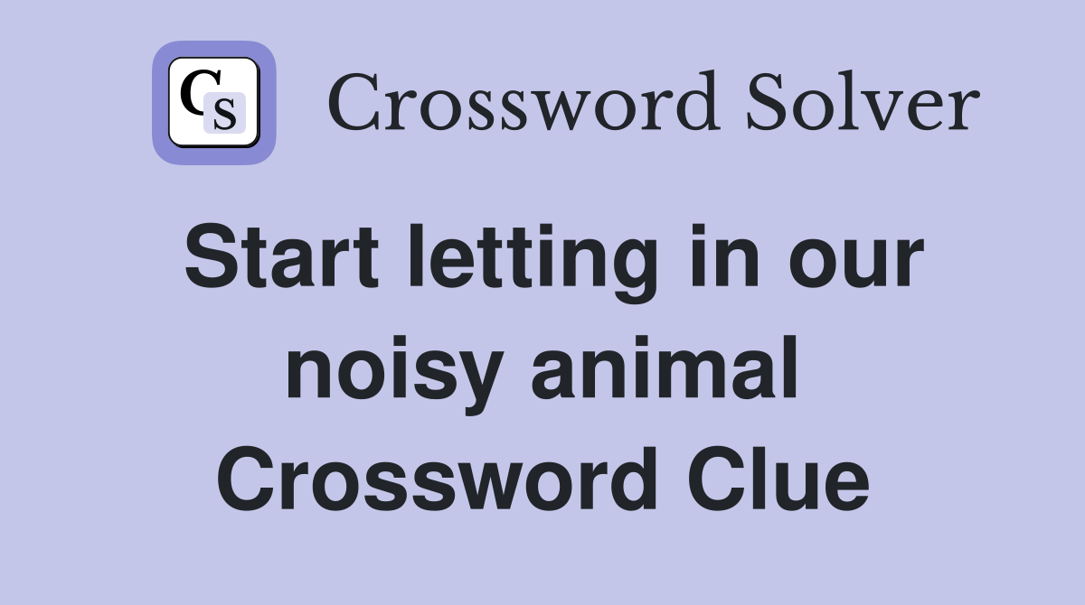 Start letting in our noisy animal Crossword Clue