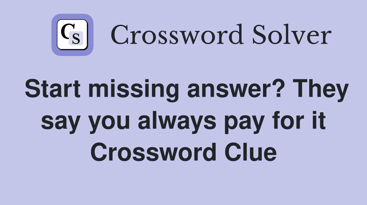 Start missing answer? They say you always pay for it Crossword Clue
