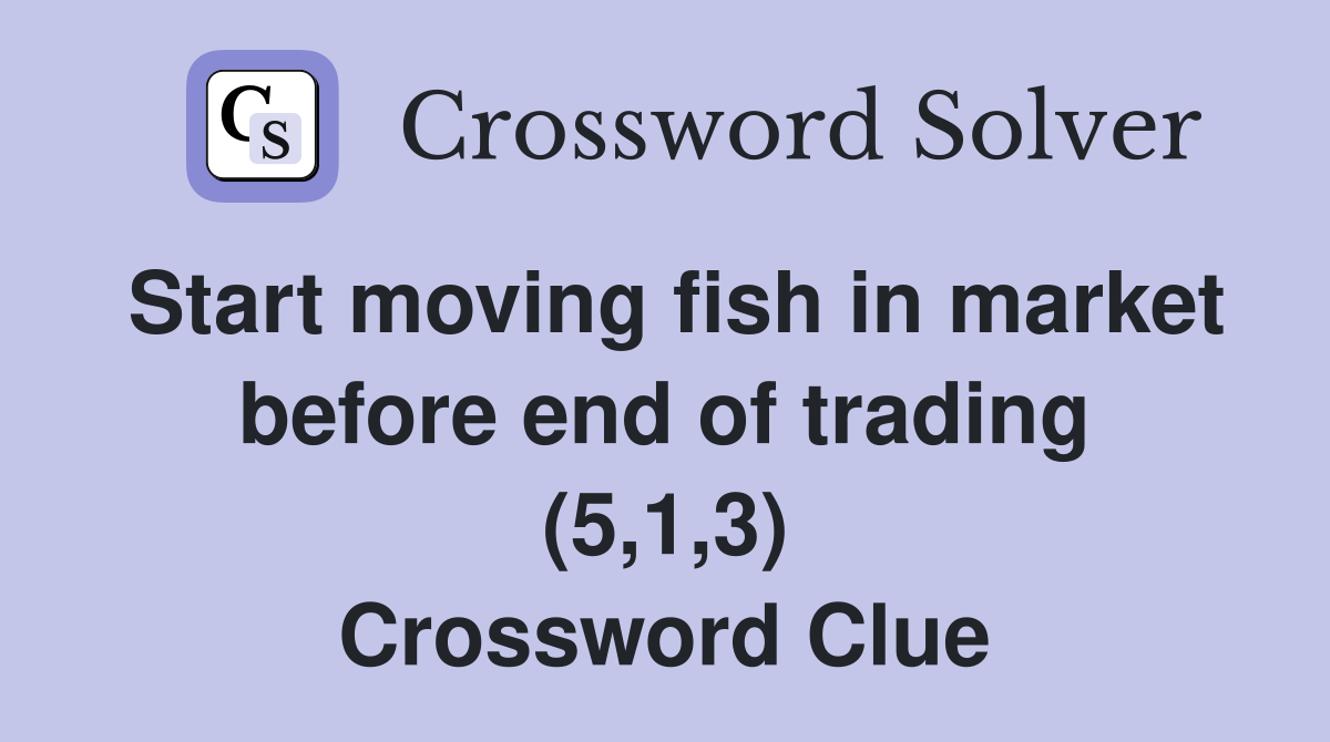 Start moving fish in market before end of trading (5,1,3) Crossword Clue