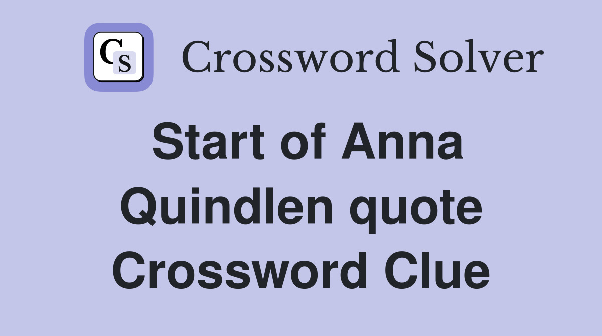Start of Anna Quindlen quote Crossword Clue