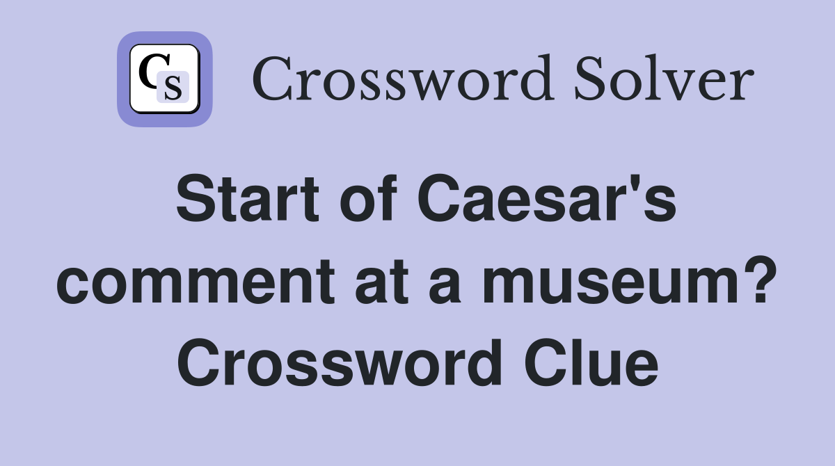 Start of Caesar's comment at a museum? Crossword Clue