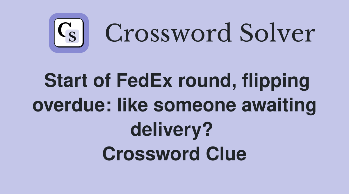 Start of FedEx round, flipping overdue: like someone awaiting delivery?  Crossword Clue
