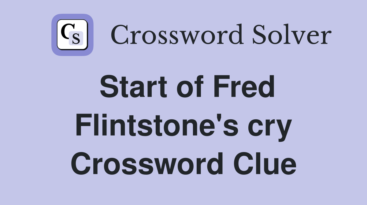 Start of Fred Flintstone's cry Crossword Clue