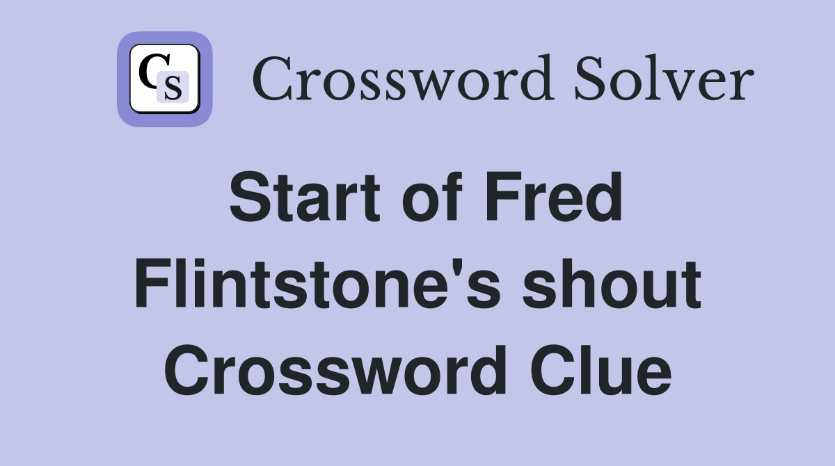 Start of Fred Flintstone's shout Crossword Clue