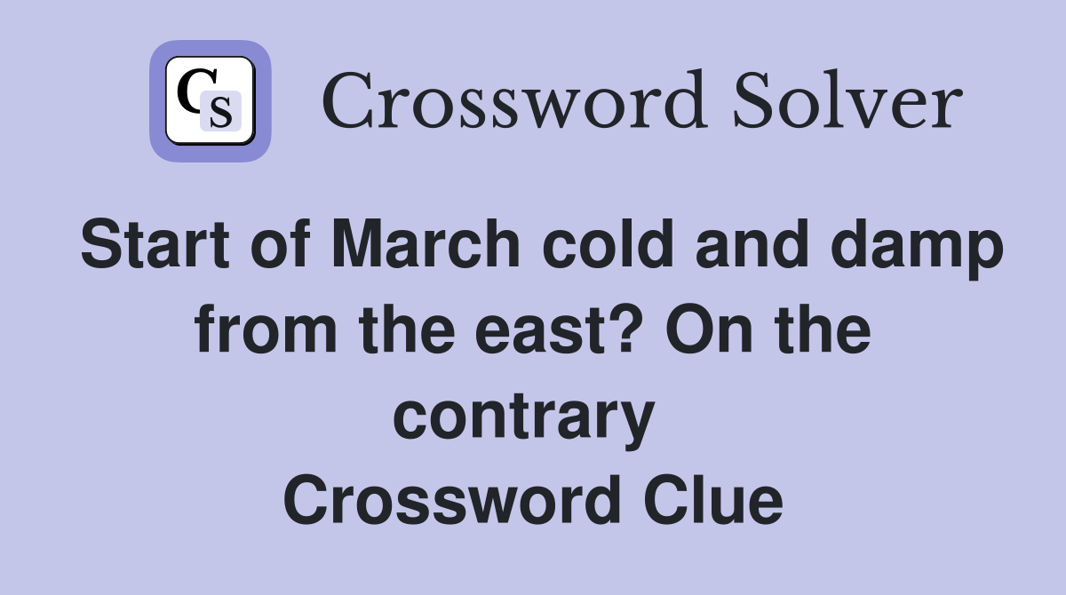 Start of March cold and damp from the east? On the contrary  Crossword Clue