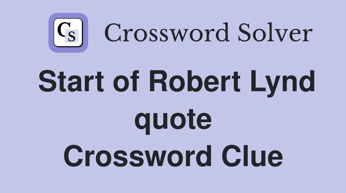 Start of Robert Lynd quote Crossword Clue