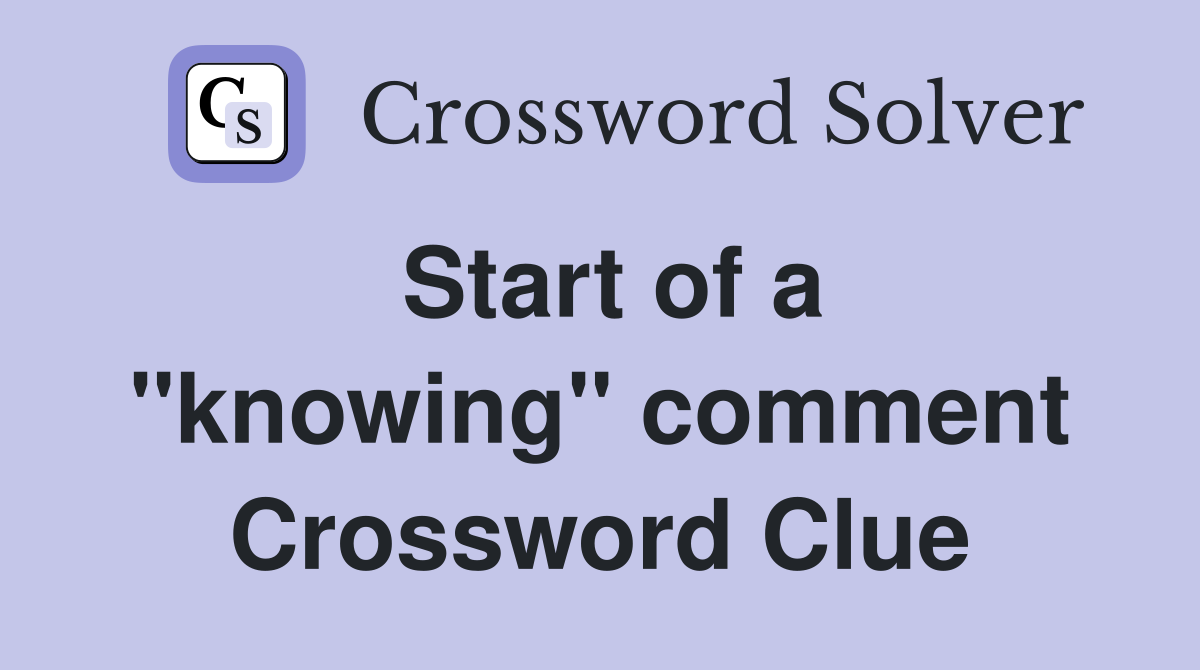 Start of a ''knowing'' comment Crossword Clue
