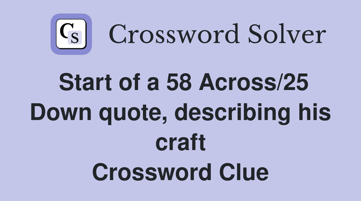 Start of a 58 Across/25 Down quote, describing his craft Crossword Clue