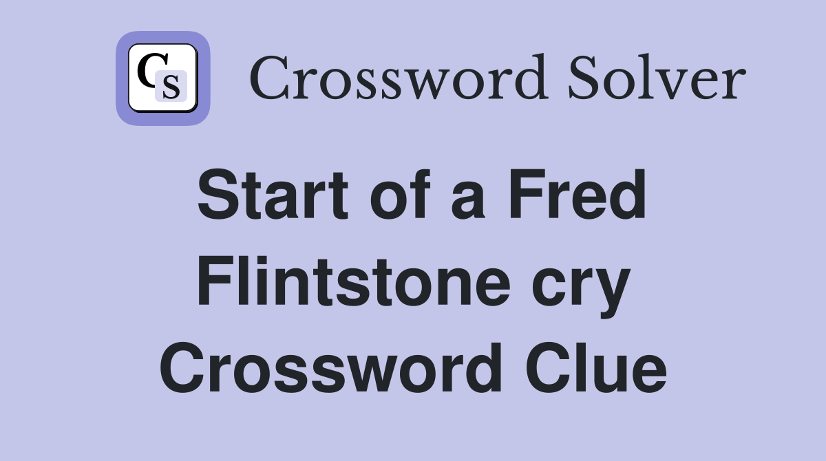 Start of a Fred Flintstone cry Crossword Clue