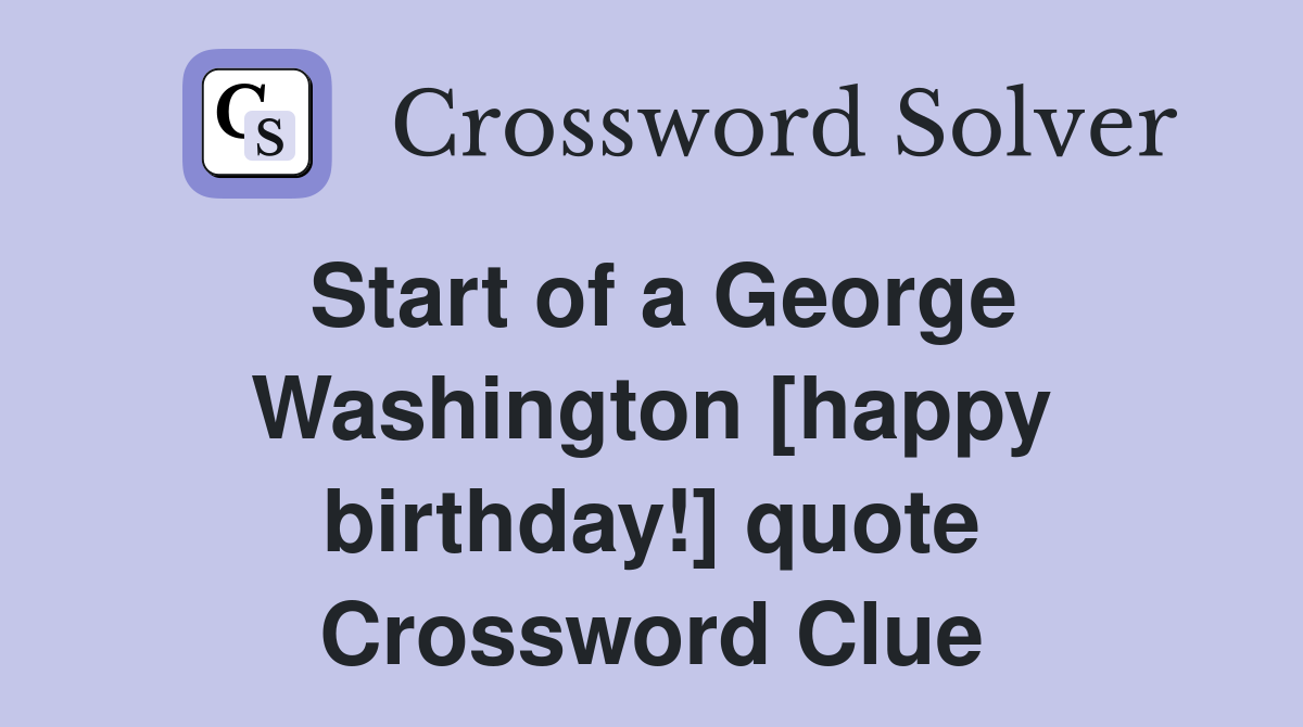 Start of a George Washington [happy birthday!] quote Crossword Clue