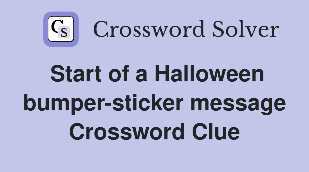 Start of a Halloween bumper-sticker message Crossword Clue