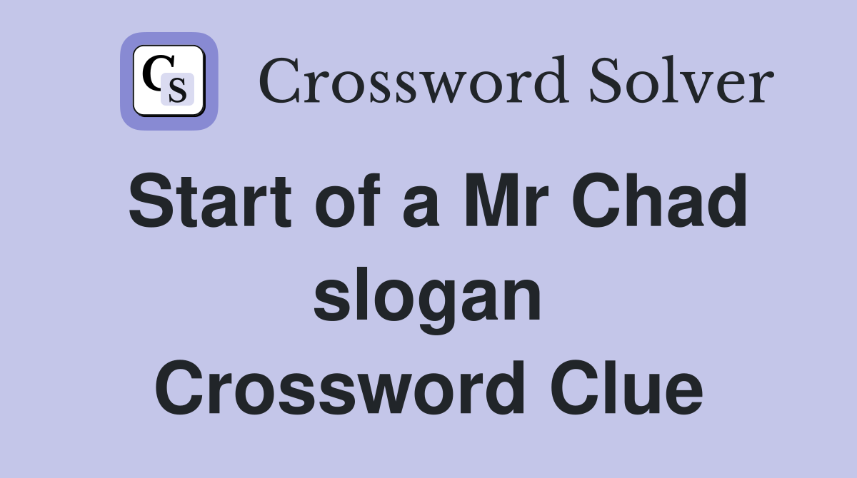 Start of a Mr Chad slogan Crossword Clue