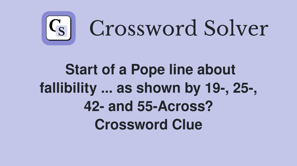 Start of a Pope line about fallibility ... as shown by 19-, 25-, 42- and 55-Across? Crossword Clue