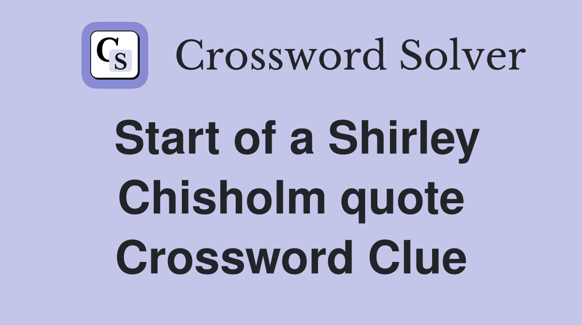 Start of a Shirley Chisholm quote Crossword Clue