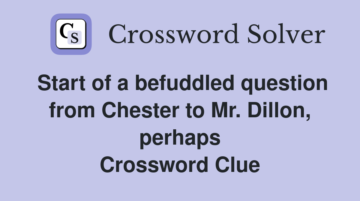 Start of a befuddled question from Chester to Mr. Dillon, perhaps Crossword Clue