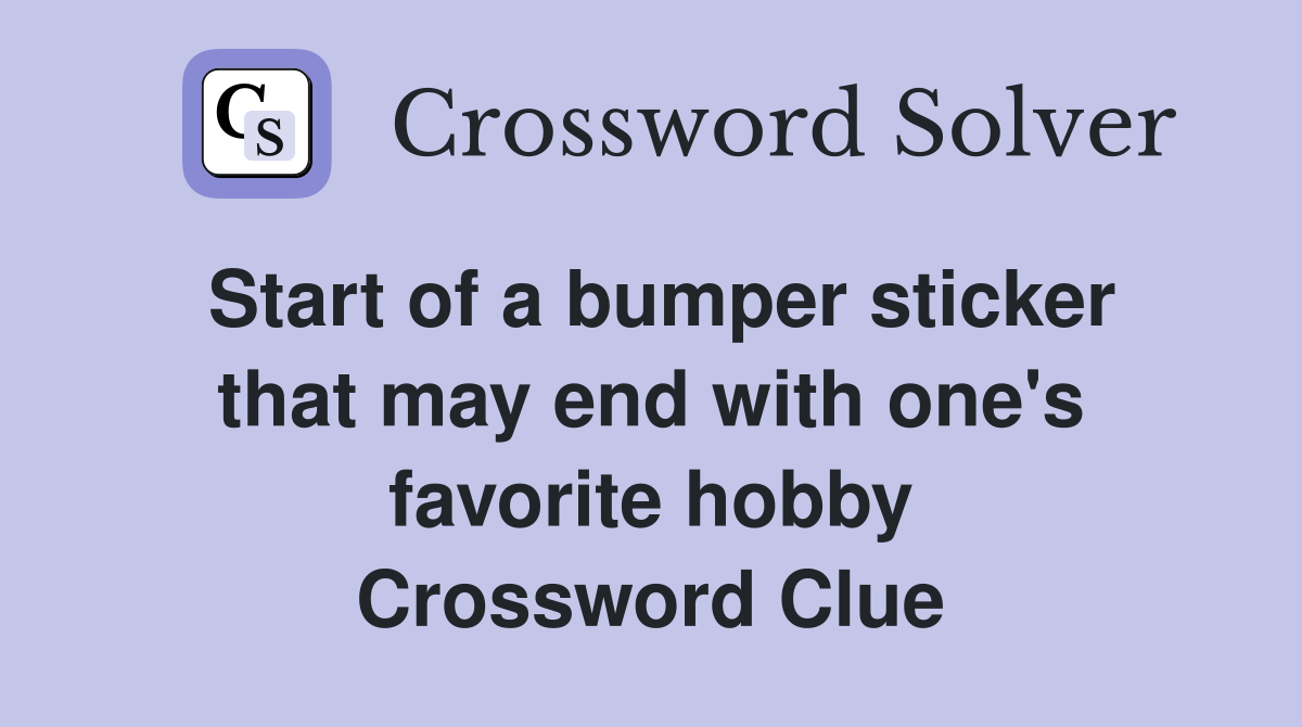 Start of a bumper sticker that may end with one's favorite hobby Crossword Clue