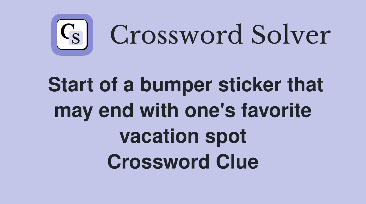 Start of a bumper sticker that may end with one's favorite vacation spot Crossword Clue