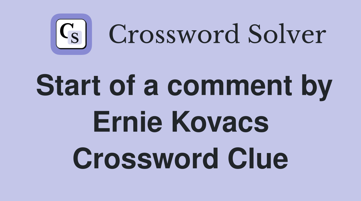 Start of a comment by Ernie Kovacs Crossword Clue