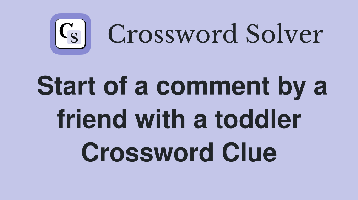 Start of a comment by a friend with a toddler Crossword Clue