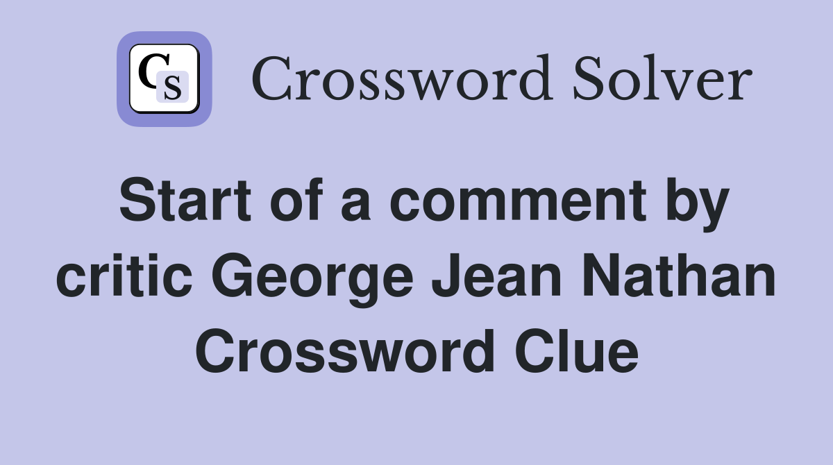 Start of a comment by critic George Jean Nathan Crossword Clue