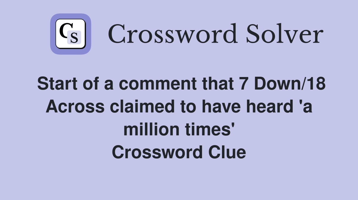 Start of a comment that 7 Down/18 Across claimed to have heard 'a million times' Crossword Clue