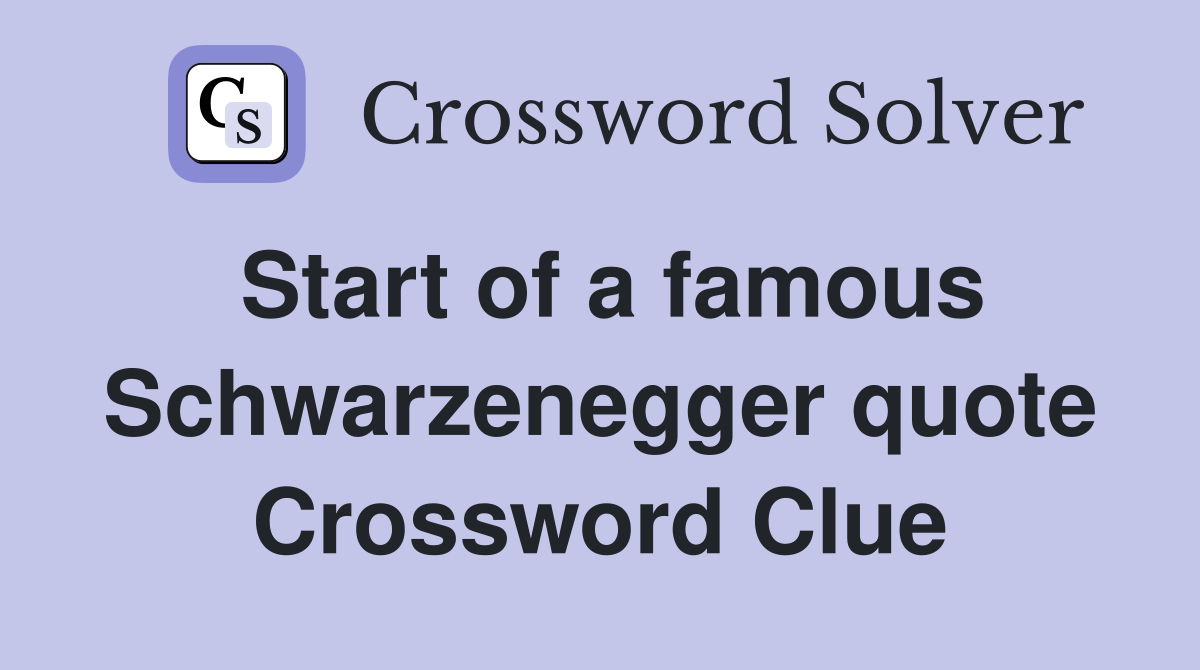 Start of a famous Schwarzenegger quote Crossword Clue
