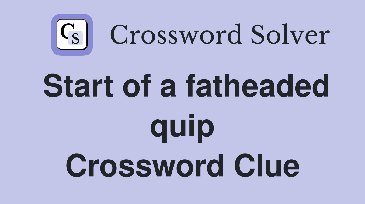 Start of a fatheaded quip Crossword Clue