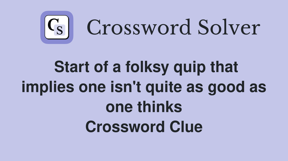 Start of a folksy quip that implies one isn't quite as good as one thinks Crossword Clue