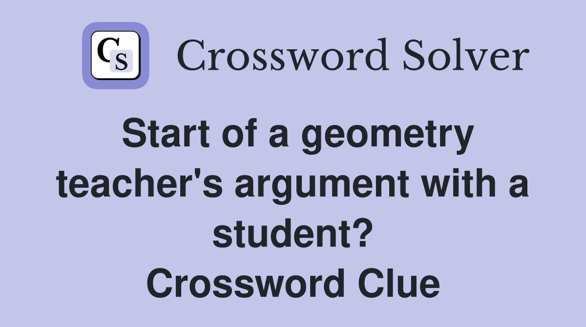 Start of a geometry teacher's argument with a student? Crossword Clue