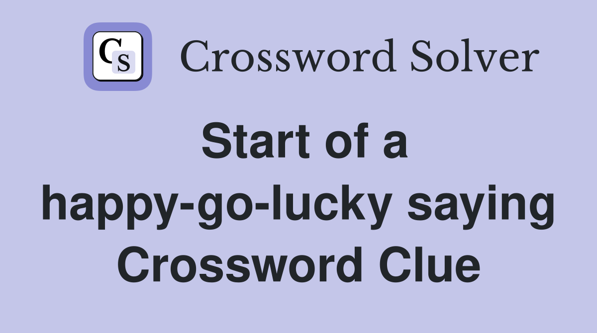 Start of a happy-go-lucky saying Crossword Clue