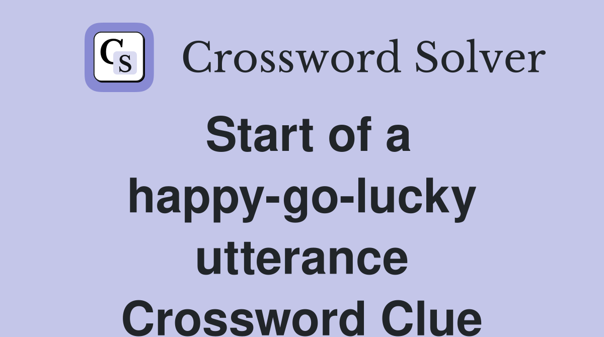 Start of a happy-go-lucky utterance Crossword Clue